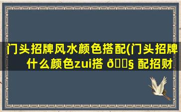 门头招牌风水颜色搭配(门头招牌什么颜色zui
搭 🐧 配招财 🐕 )